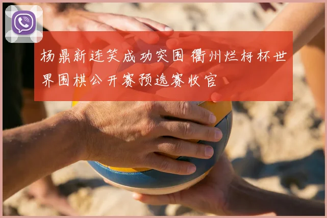 杨鼎新连笑成功突围 衢州烂柯杯世界围棋公开赛预选赛收官