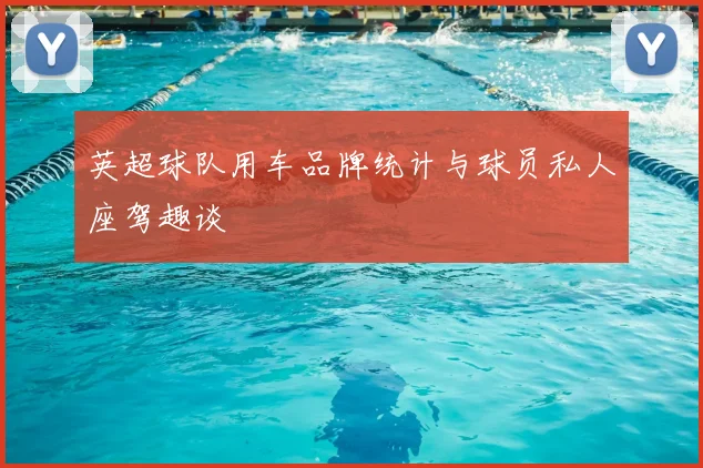 英超球队用车品牌统计与球员私人座驾趣谈