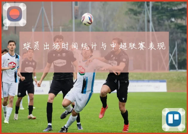 球员出场时间统计与中超联赛表现