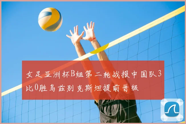 女足亚洲杯B组第二轮战报中国队3比0胜乌兹别克斯坦提前晋级