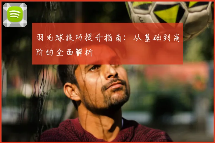 羽毛球技巧提升指南：从基础到高阶的全面解析