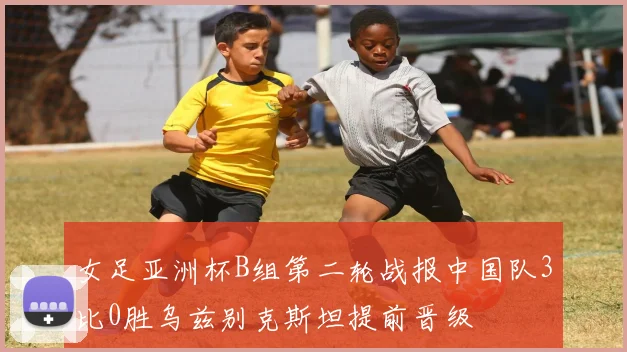 女足亚洲杯B组第二轮战报中国队3比0胜乌兹别克斯坦提前晋级