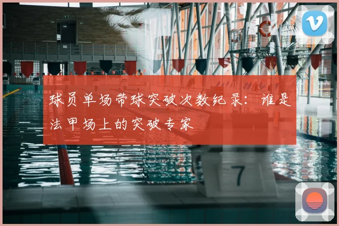 球员单场带球突破次数纪录：谁是法甲场上的突破专家