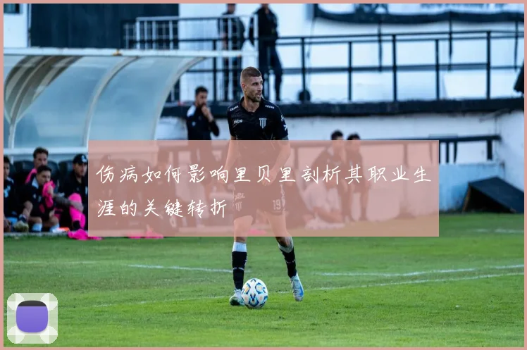 伤病如何影响里贝里剖析其职业生涯的关键转折