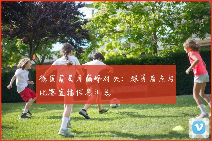 德国葡萄牙巅峰对决:球员看点与比赛直播信息汇总