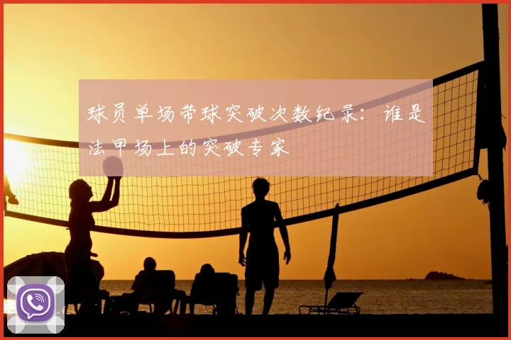 球员单场带球突破次数纪录:谁是法甲场上的突破专家